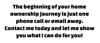 The beginning of your home ownership journey is just one phone call or email away.  Contact me today and let me show  you what I can do for you!